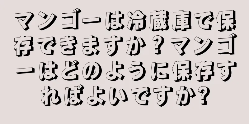 マンゴーは冷蔵庫で保存できますか？マンゴーはどのように保存すればよいですか?