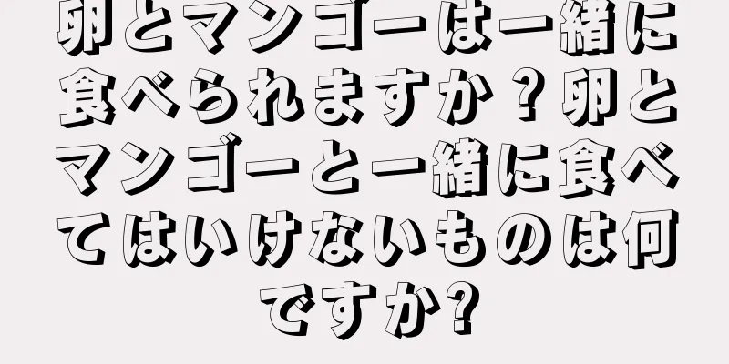 卵とマンゴーは一緒に食べられますか？卵とマンゴーと一緒に食べてはいけないものは何ですか?