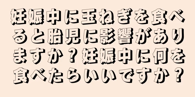 妊娠中に玉ねぎを食べると胎児に影響がありますか？妊娠中に何を食べたらいいですか？