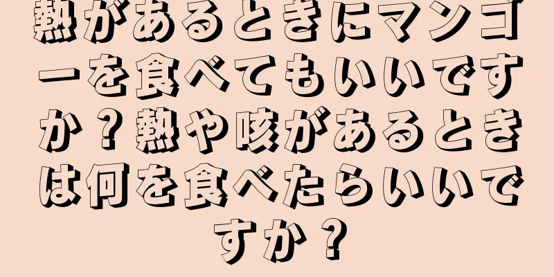 熱があるときにマンゴーを食べてもいいですか？熱や咳があるときは何を食べたらいいですか？