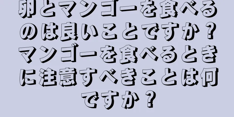 卵とマンゴーを食べるのは良いことですか？マンゴーを食べるときに注意すべきことは何ですか？