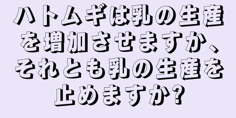 ハトムギは乳の生産を増加させますか、それとも乳の生産を止めますか?