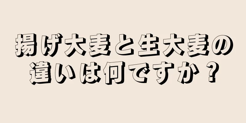 揚げ大麦と生大麦の違いは何ですか？