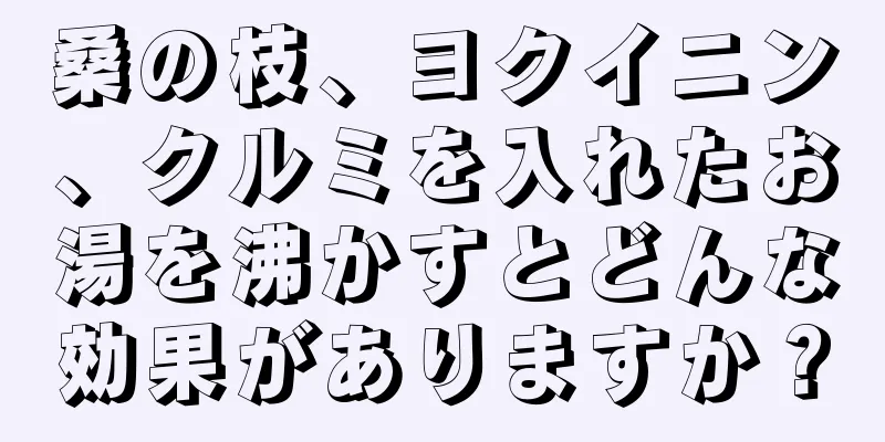 桑の枝、ヨクイニン、クルミを入れたお湯を沸かすとどんな効果がありますか？