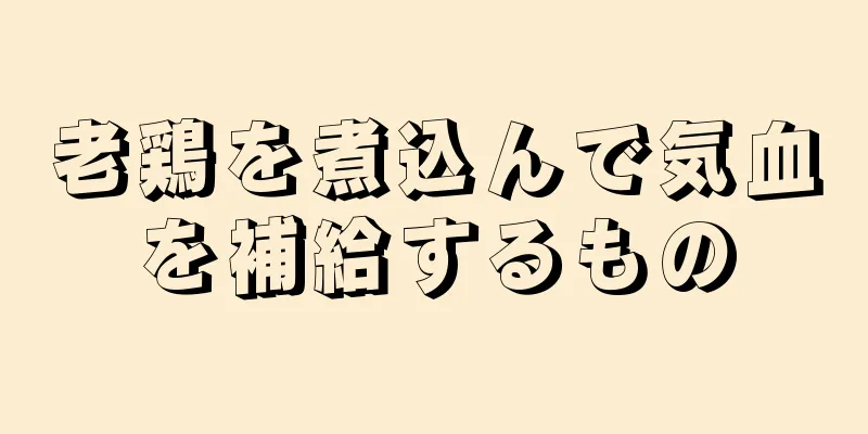 老鶏を煮込んで気血を補給するもの