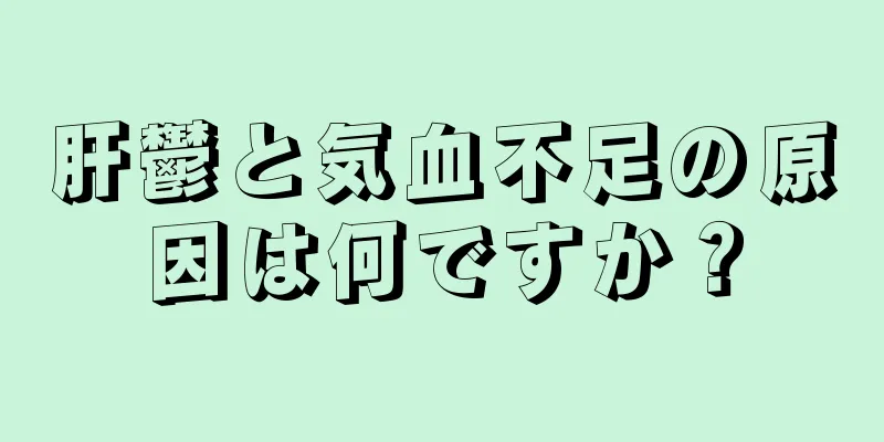 肝鬱と気血不足の原因は何ですか？