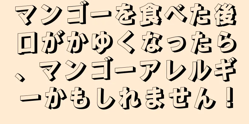 マンゴーを食べた後口がかゆくなったら、マンゴーアレルギーかもしれません！