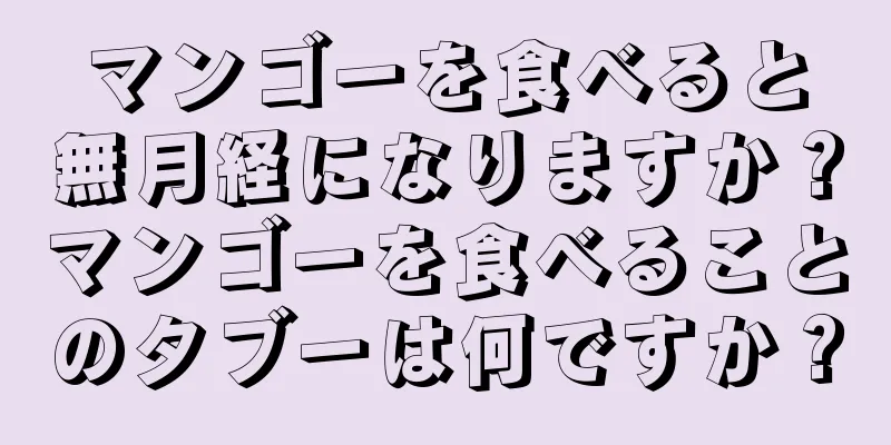 マンゴーを食べると無月経になりますか？マンゴーを食べることのタブーは何ですか？