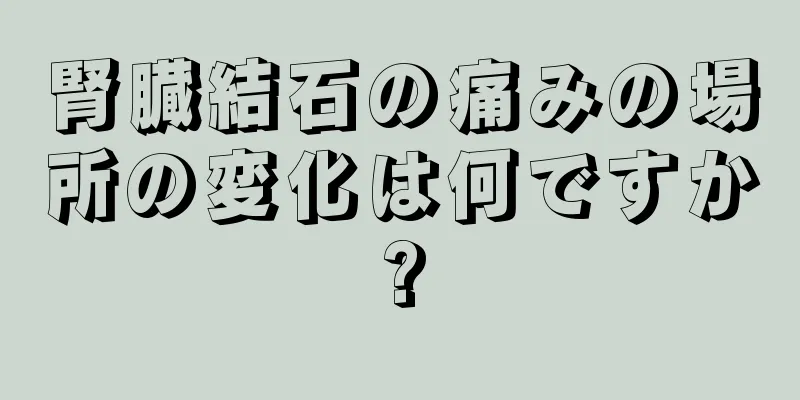 腎臓結石の痛みの場所の変化は何ですか?