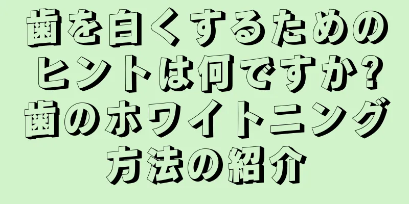 歯を白くするためのヒントは何ですか?歯のホワイトニング方法の紹介