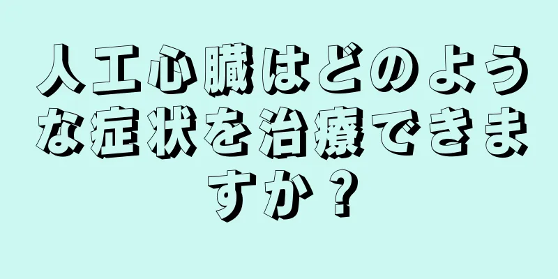 人工心臓はどのような症状を治療できますか？