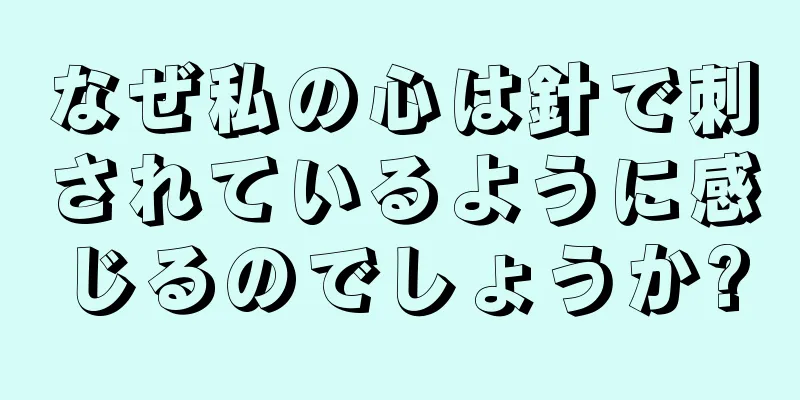 なぜ私の心は針で刺されているように感じるのでしょうか?