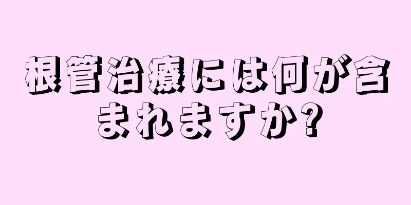 根管治療には何が含まれますか?