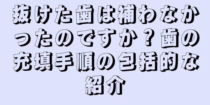 抜けた歯は補わなかったのですか？歯の充填手順の包括的な紹介