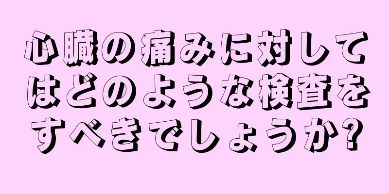 心臓の痛みに対してはどのような検査をすべきでしょうか?