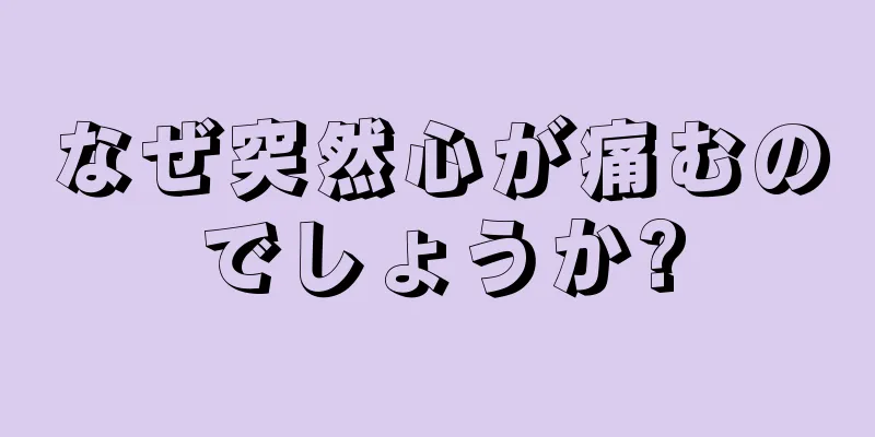 なぜ突然心が痛むのでしょうか?