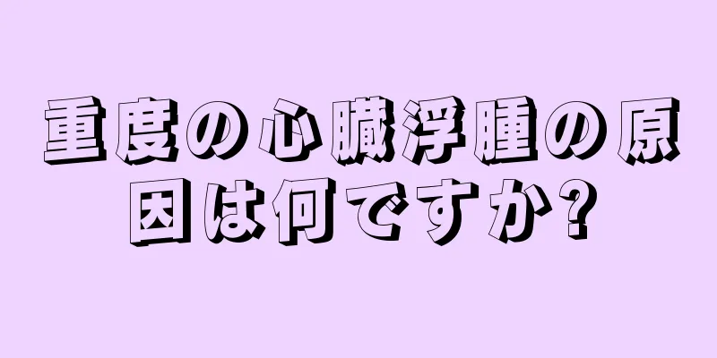 重度の心臓浮腫の原因は何ですか?