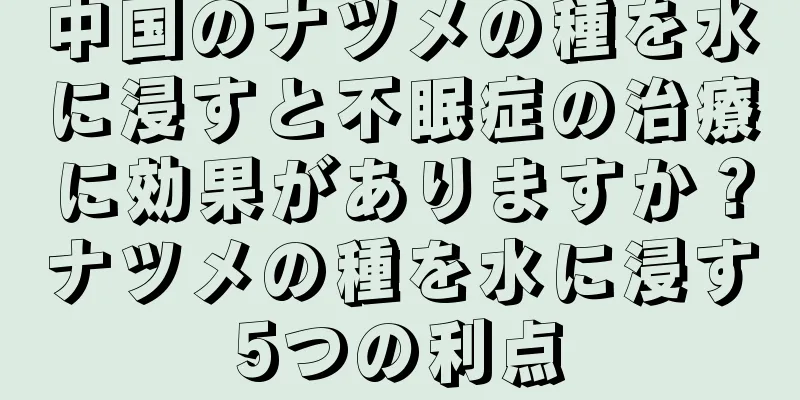 中国のナツメの種を水に浸すと不眠症の治療に効果がありますか？ナツメの種を水に浸す5つの利点