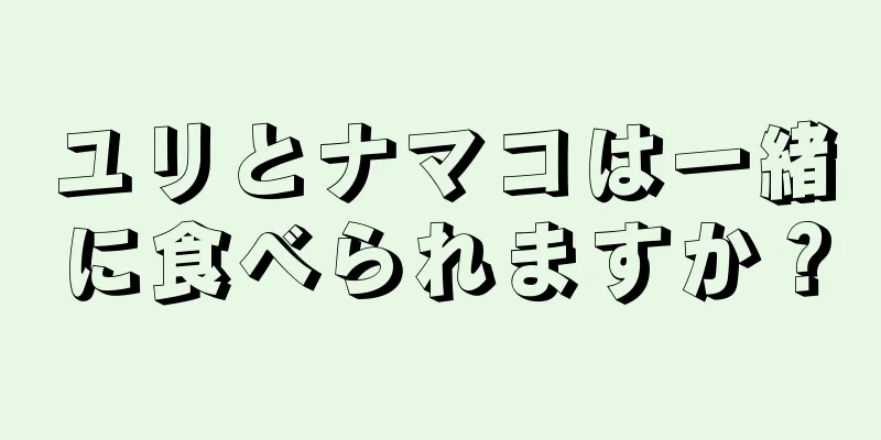 ユリとナマコは一緒に食べられますか？