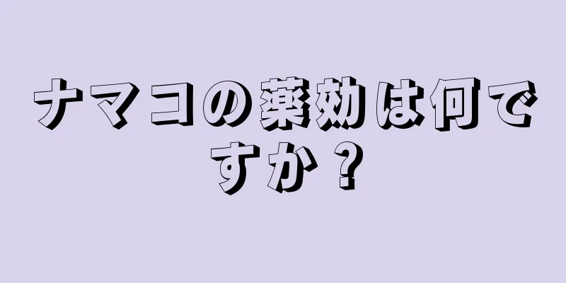 ナマコの薬効は何ですか？