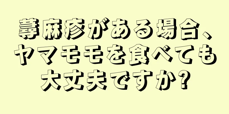 蕁麻疹がある場合、ヤマモモを食べても大丈夫ですか?