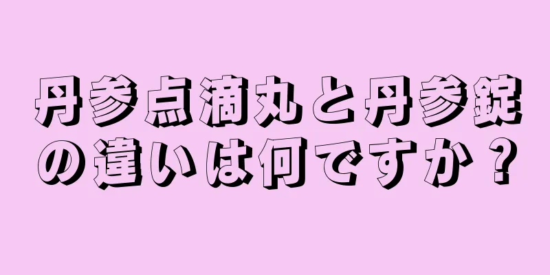 丹参点滴丸と丹参錠の違いは何ですか？