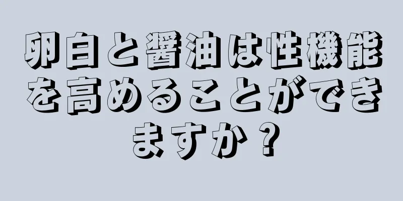 卵白と醤油は性機能を高めることができますか？