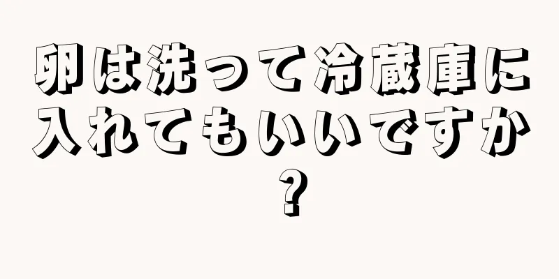 卵は洗って冷蔵庫に入れてもいいですか？