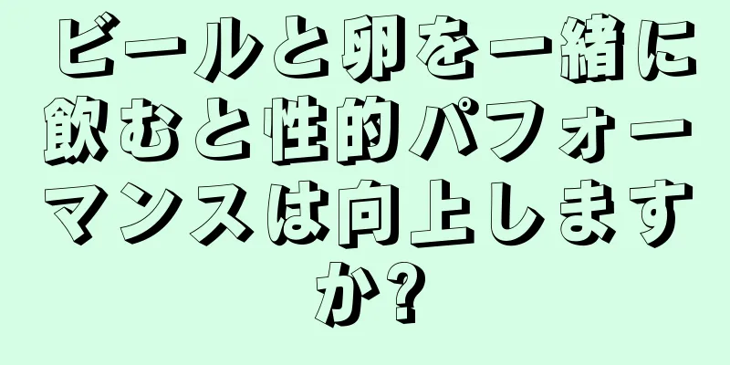 ビールと卵を一緒に飲むと性的パフォーマンスは向上しますか?