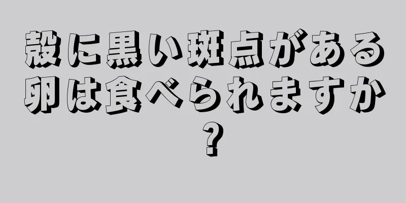 殻に黒い斑点がある卵は食べられますか？