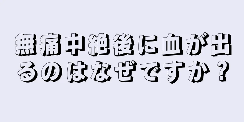 無痛中絶後に血が出るのはなぜですか？