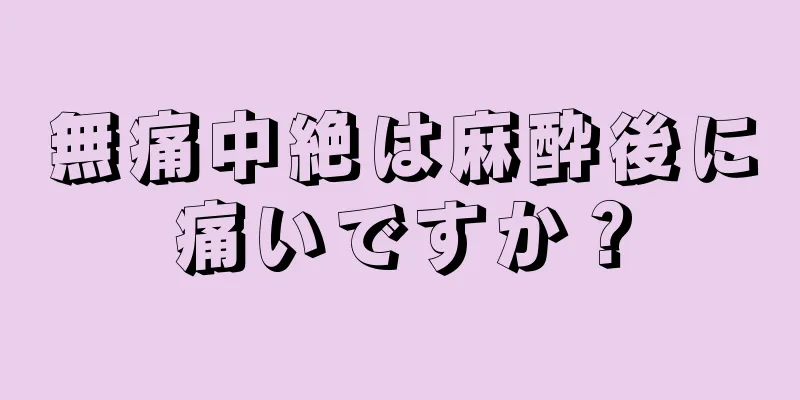 無痛中絶は麻酔後に痛いですか？