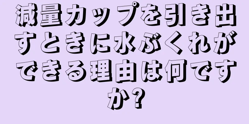 減量カップを引き出すときに水ぶくれができる理由は何ですか?