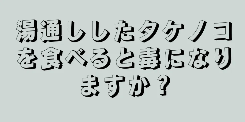 湯通ししたタケノコを食べると毒になりますか？