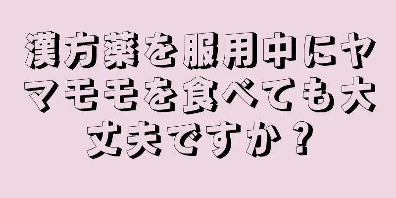 漢方薬を服用中にヤマモモを食べても大丈夫ですか？