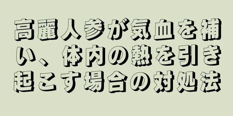 高麗人参が気血を補い、体内の熱を引き起こす場合の対処法