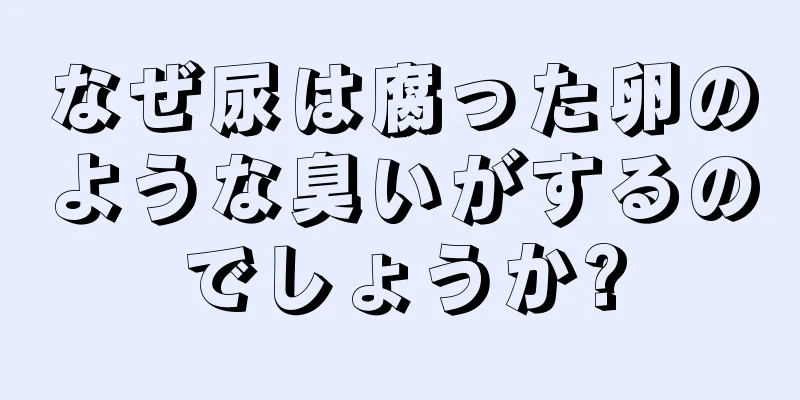 なぜ尿は腐った卵のような臭いがするのでしょうか?