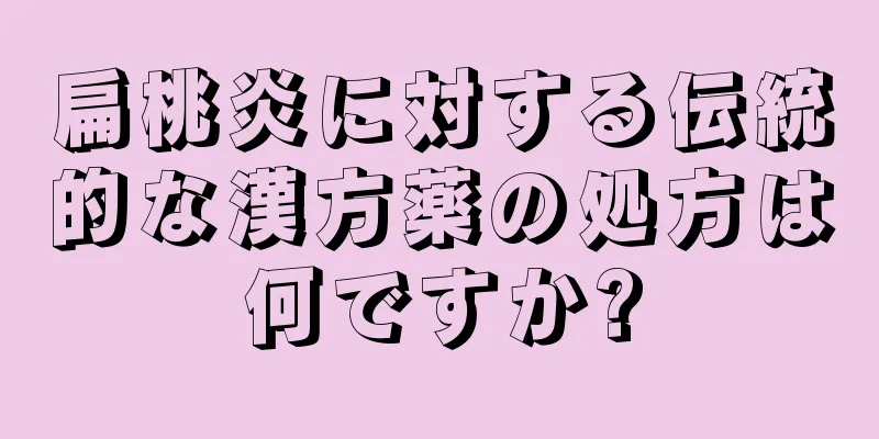 扁桃炎に対する伝統的な漢方薬の処方は何ですか?