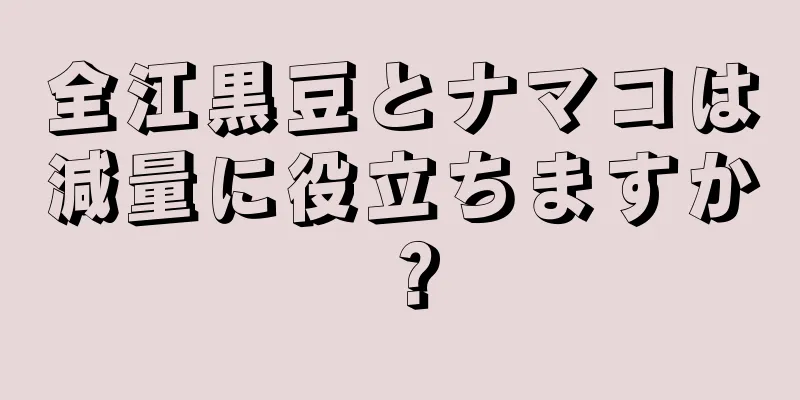 全江黒豆とナマコは減量に役立ちますか？