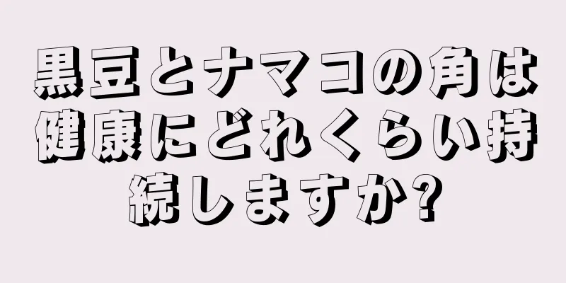 黒豆とナマコの角は健康にどれくらい持続しますか?