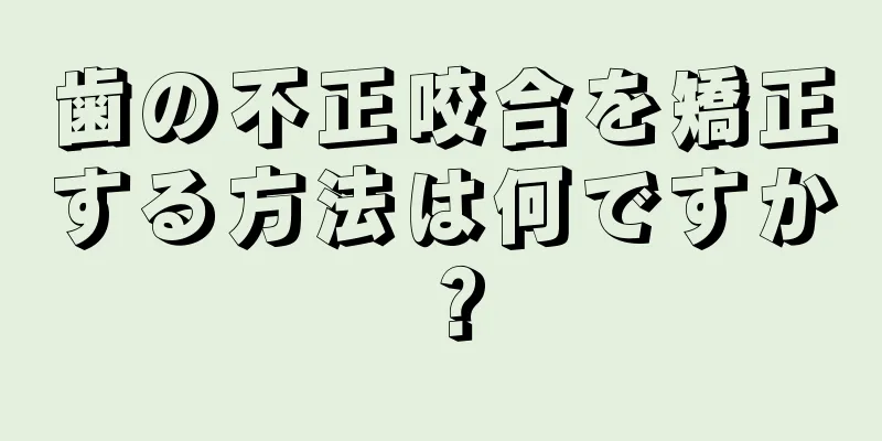 歯の不正咬合を矯正する方法は何ですか？