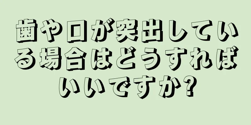 歯や口が突出している場合はどうすればいいですか?