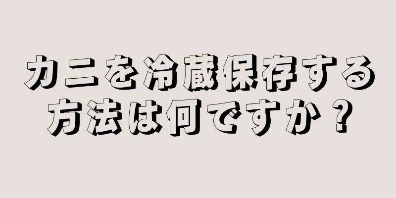 カニを冷蔵保存する方法は何ですか？