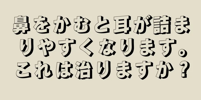 鼻をかむと耳が詰まりやすくなります。これは治りますか？