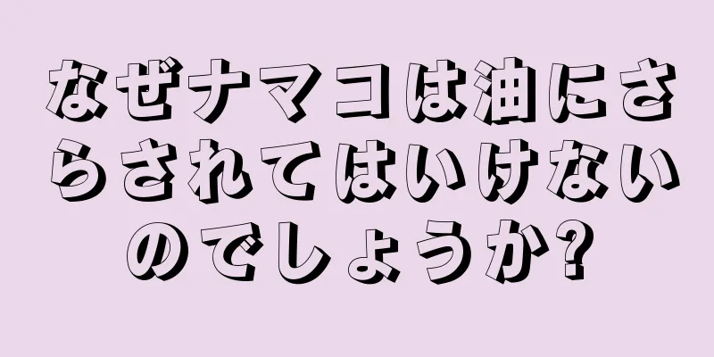 なぜナマコは油にさらされてはいけないのでしょうか?