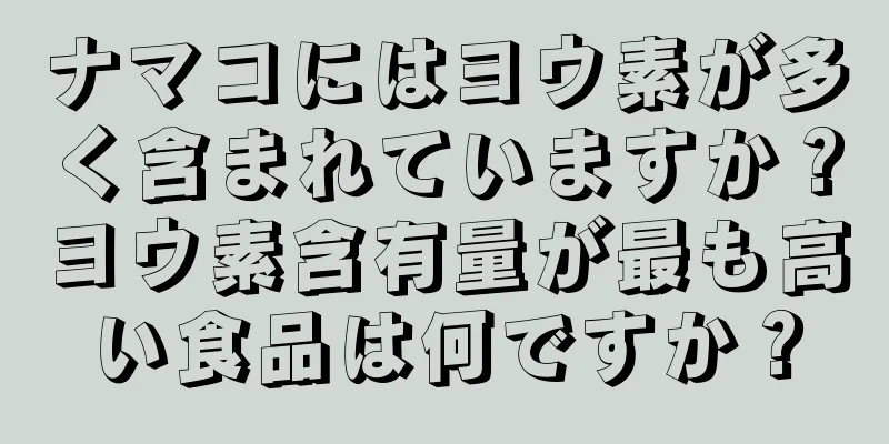 ナマコにはヨウ素が多く含まれていますか？ヨウ素含有量が最も高い食品は何ですか？