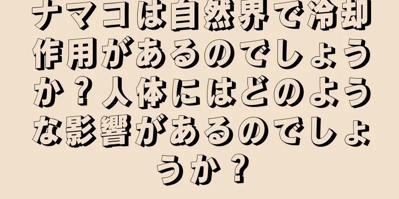 ナマコは自然界で冷却作用があるのでしょうか？人体にはどのような影響があるのでしょうか？