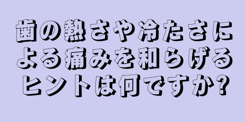 歯の熱さや冷たさによる痛みを和らげるヒントは何ですか?