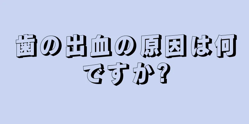 歯の出血の原因は何ですか?