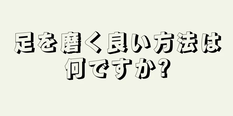 足を磨く良い方法は何ですか?